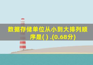 数据存储单位从小到大排列顺序是( ) .(0.68分)